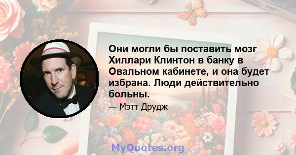 Они могли бы поставить мозг Хиллари Клинтон в банку в Овальном кабинете, и она будет избрана. Люди действительно больны.