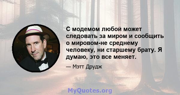 С модемом любой может следовать за миром и сообщить о мировом-не среднему человеку, ни старшему брату. Я думаю, это все меняет.