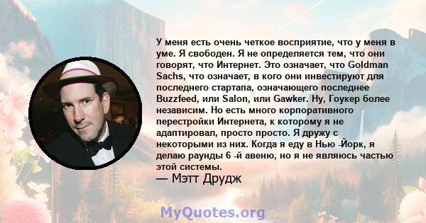 У меня есть очень четкое восприятие, что у меня в уме. Я свободен. Я не определяется тем, что они говорят, что Интернет. Это означает, что Goldman Sachs, что означает, в кого они инвестируют для последнего стартапа,