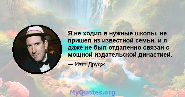 Я не ходил в нужные школы, не пришел из известной семьи, и я даже не был отдаленно связан с мощной издательской династией.