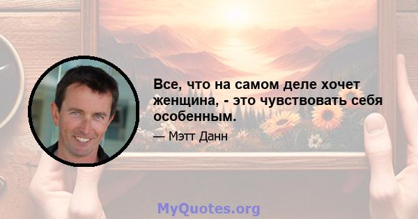 Все, что на самом деле хочет женщина, - это чувствовать себя особенным.