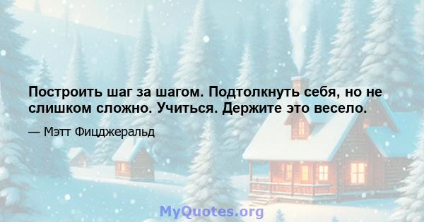 Построить шаг за шагом. Подтолкнуть себя, но не слишком сложно. Учиться. Держите это весело.