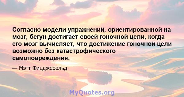 Согласно модели упражнений, ориентированной на мозг, бегун достигает своей гоночной цели, когда его мозг вычисляет, что достижение гоночной цели возможно без катастрофического самоповреждения.