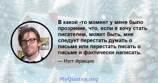 В какой -то момент у меня было прозрение, что, если я хочу стать писателем, может быть, мне следует перестать думать о письме или перестать писать о письме и фактически написать.