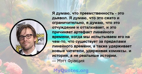 Я думаю, что преемственность - это дьявол. Я думаю, что это сжато и ограничительно, я думаю, что это отчуждение и отталкивает, и это причиняет артефакт линейного времени, когда мы испытываем его на чем-то, что