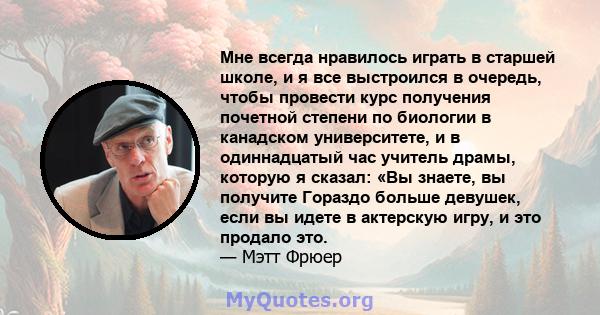 Мне всегда нравилось играть в старшей школе, и я все выстроился в очередь, чтобы провести курс получения почетной степени по биологии в канадском университете, и в одиннадцатый час учитель драмы, которую я сказал: «Вы