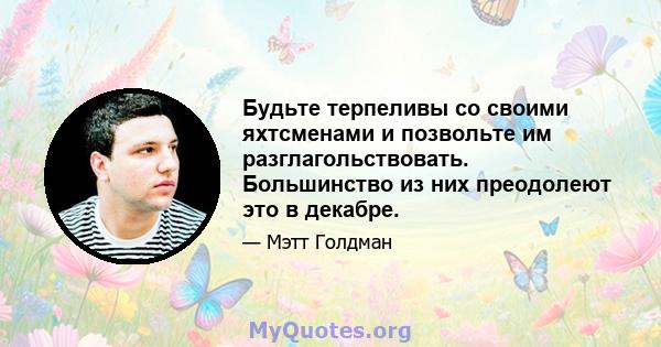 Будьте терпеливы со своими яхтсменами и позвольте им разглагольствовать. Большинство из них преодолеют это в декабре.