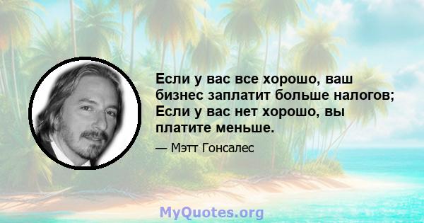 Если у вас все хорошо, ваш бизнес заплатит больше налогов; Если у вас нет хорошо, вы платите меньше.