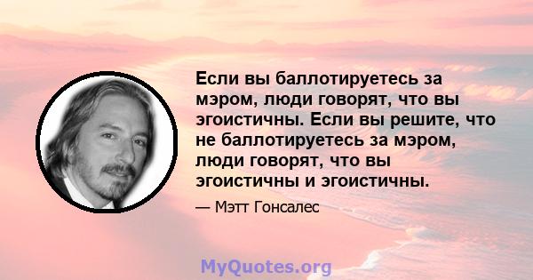 Если вы баллотируетесь за мэром, люди говорят, что вы эгоистичны. Если вы решите, что не баллотируетесь за мэром, люди говорят, что вы эгоистичны и эгоистичны.