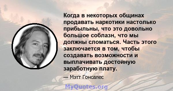 Когда в некоторых общинах продавать наркотики настолько прибыльны, что это довольно большое соблазн, что мы должны сломаться. Часть этого заключается в том, чтобы создавать возможности и выплачивать достойную заработную 