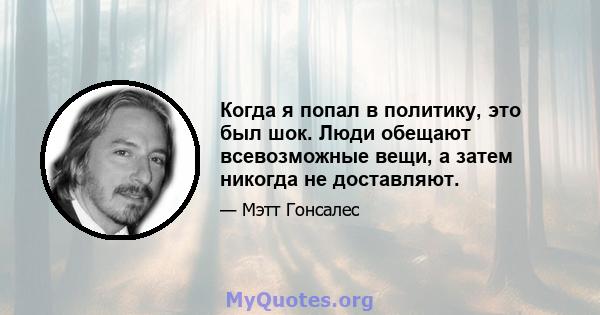 Когда я попал в политику, это был шок. Люди обещают всевозможные вещи, а затем никогда не доставляют.