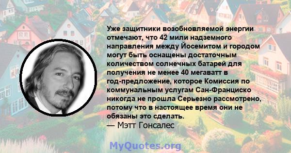 Уже защитники возобновляемой энергии отмечают, что 42 мили надземного направления между Йосемитом и городом могут быть оснащены достаточным количеством солнечных батарей для получения не менее 40 мегаватт в