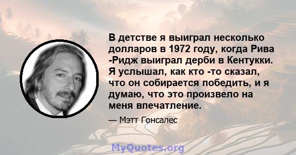 В детстве я выиграл несколько долларов в 1972 году, когда Рива -Ридж выиграл дерби в Кентукки. Я услышал, как кто -то сказал, что он собирается победить, и я думаю, что это произвело на меня впечатление.