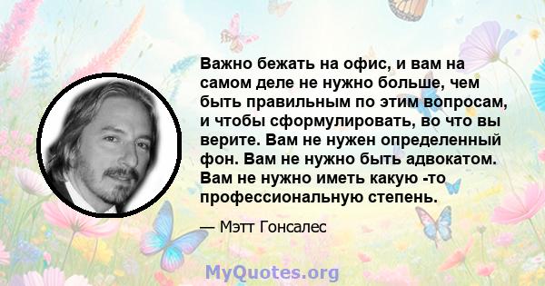 Важно бежать на офис, и вам на самом деле не нужно больше, чем быть правильным по этим вопросам, и чтобы сформулировать, во что вы верите. Вам не нужен определенный фон. Вам не нужно быть адвокатом. Вам не нужно иметь