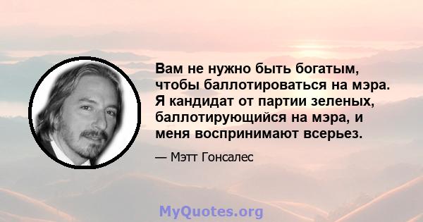 Вам не нужно быть богатым, чтобы баллотироваться на мэра. Я кандидат от партии зеленых, баллотирующийся на мэра, и меня воспринимают всерьез.