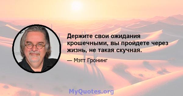 Держите свои ожидания крошечными, вы пройдете через жизнь, не такая скучная.