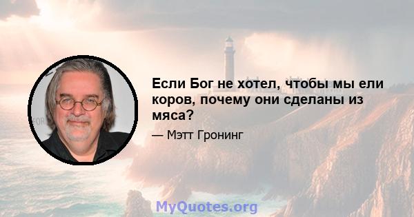 Если Бог не хотел, чтобы мы ели коров, почему они сделаны из мяса?