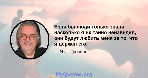 Если бы люди только знали, насколько я их тайно ненавидел, они будут любить меня за то, что я держал его.