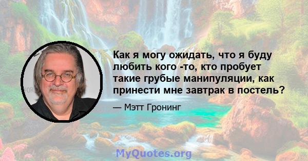 Как я могу ожидать, что я буду любить кого -то, кто пробует такие грубые манипуляции, как принести мне завтрак в постель?