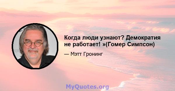 Когда люди узнают? Демократия не работает! »(Гомер Симпсон)