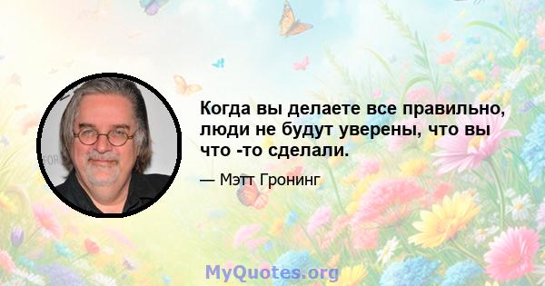 Когда вы делаете все правильно, люди не будут уверены, что вы что -то сделали.