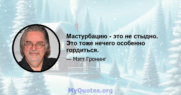 Мастурбацию - это не стыдно. Это тоже нечего особенно гордиться.