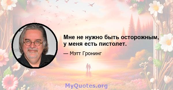 Мне не нужно быть осторожным, у меня есть пистолет.