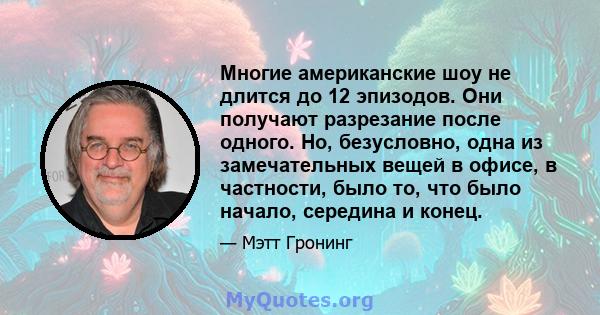 Многие американские шоу не длится до 12 эпизодов. Они получают разрезание после одного. Но, безусловно, одна из замечательных вещей в офисе, в частности, было то, что было начало, середина и конец.