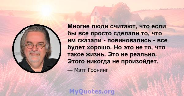 Многие люди считают, что если бы все просто сделали то, что им сказали - повиновались - все будет хорошо. Но это не то, что такое жизнь. Это не реально. Этого никогда не произойдет.