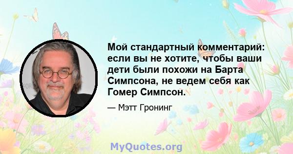 Мой стандартный комментарий: если вы не хотите, чтобы ваши дети были похожи на Барта Симпсона, не ведем себя как Гомер Симпсон.