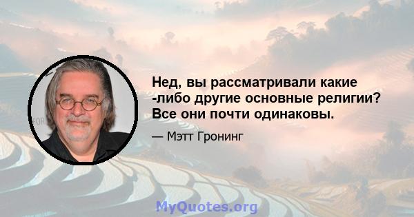 Нед, вы рассматривали какие -либо другие основные религии? Все они почти одинаковы.