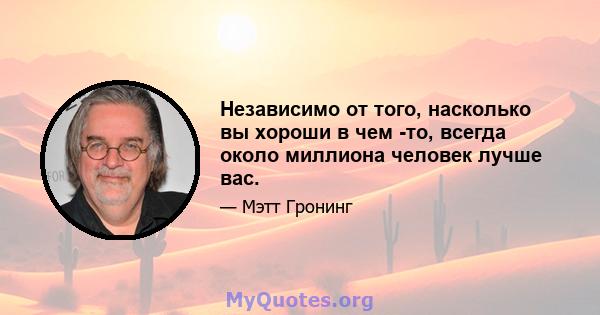 Независимо от того, насколько вы хороши в чем -то, всегда около миллиона человек лучше вас.