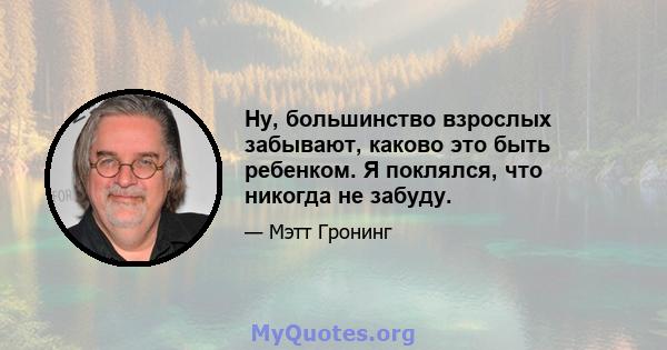 Ну, большинство взрослых забывают, каково это быть ребенком. Я поклялся, что никогда не забуду.