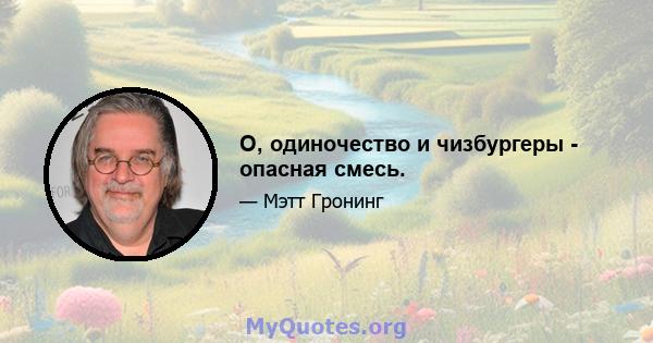 О, одиночество и чизбургеры - опасная смесь.