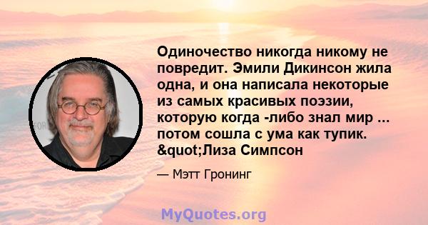 Одиночество никогда никому не повредит. Эмили Дикинсон жила одна, и она написала некоторые из самых красивых поэзии, которую когда -либо знал мир ... потом сошла с ума как тупик. "Лиза Симпсон