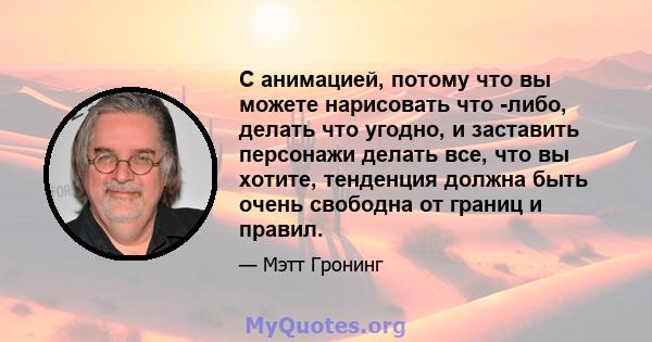 С анимацией, потому что вы можете нарисовать что -либо, делать что угодно, и заставить персонажи делать все, что вы хотите, тенденция должна быть очень свободна от границ и правил.