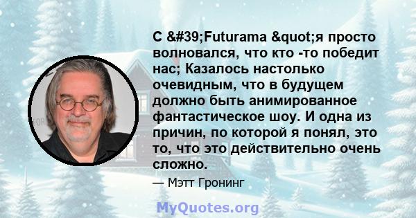 С 'Futurama "я просто волновался, что кто -то победит нас; Казалось настолько очевидным, что в будущем должно быть анимированное фантастическое шоу. И одна из причин, по которой я понял, это то, что это