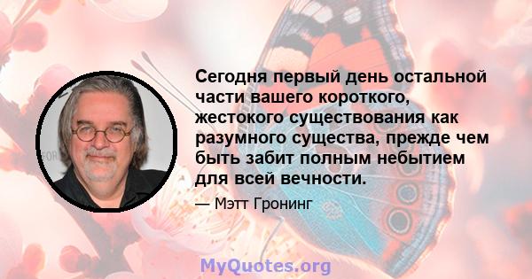 Сегодня первый день остальной части вашего короткого, жестокого существования как разумного существа, прежде чем быть забит полным небытием для всей вечности.