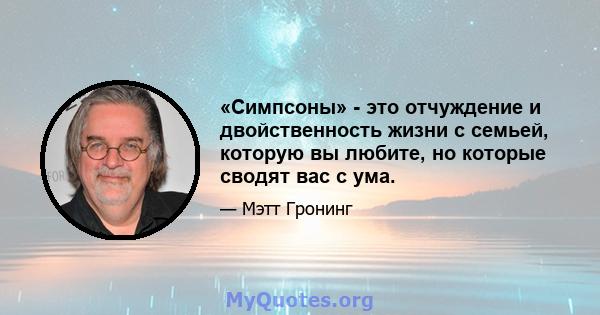 «Симпсоны» - это отчуждение и двойственность жизни с семьей, которую вы любите, но которые сводят вас с ума.