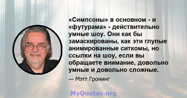 «Симпсоны» в основном - и «футурама» - действительно умные шоу. Они как бы замаскированы, как эти глупые анимированные ситкомы, но ссылки на шоу, если вы обращаете внимание, довольно умные и довольно сложные.