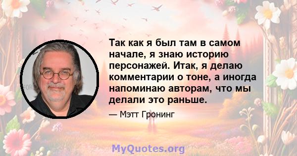 Так как я был там в самом начале, я знаю историю персонажей. Итак, я делаю комментарии о тоне, а иногда напоминаю авторам, что мы делали это раньше.