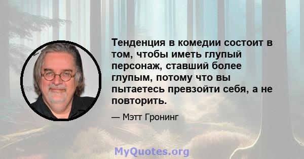 Тенденция в комедии состоит в том, чтобы иметь глупый персонаж, ставший более глупым, потому что вы пытаетесь превзойти себя, а не повторить.