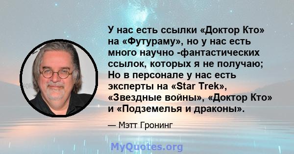 У нас есть ссылки «Доктор Кто» на «Футураму», но у нас есть много научно -фантастических ссылок, которых я не получаю; Но в персонале у нас есть эксперты на «Star Trek», «Звездные войны», «Доктор Кто» и «Подземелья и