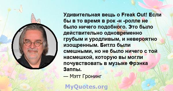 Удивительная вещь о Freak Out! Если бы в то время в рок -н -ролле не было ничего подобного. Это было действительно одновременно грубым и уродливым, и невероятно изощренным. Битлз были смешными, но не было ничего с той