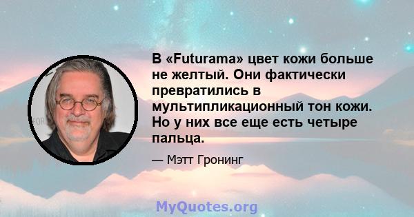 В «Futurama» цвет кожи больше не желтый. Они фактически превратились в мультипликационный тон кожи. Но у них все еще есть четыре пальца.