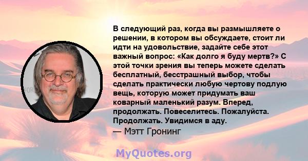 В следующий раз, когда вы размышляете о решении, в котором вы обсуждаете, стоит ли идти на удовольствие, задайте себе этот важный вопрос: «Как долго я буду мертв?» С этой точки зрения вы теперь можете сделать