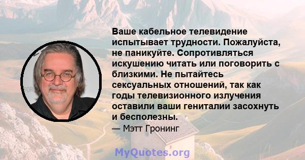 Ваше кабельное телевидение испытывает трудности. Пожалуйста, не паникуйте. Сопротивляться искушению читать или поговорить с близкими. Не пытайтесь сексуальных отношений, так как годы телевизионного излучения оставили