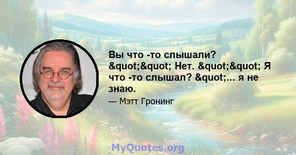 Вы что -то слышали? "" Нет. "" Я что -то слышал? "... я не знаю.