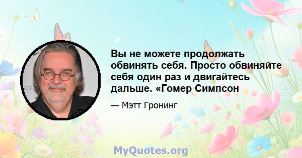 Вы не можете продолжать обвинять себя. Просто обвиняйте себя один раз и двигайтесь дальше. «Гомер Симпсон