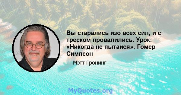 Вы старались изо всех сил, и с треском провалились. Урок: «Никогда не пытайся». Гомер Симпсон